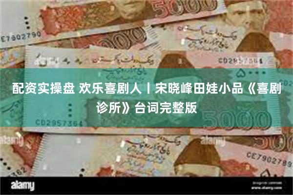 配资实操盘 欢乐喜剧人丨宋晓峰田娃小品《喜剧诊所》台词完整版
