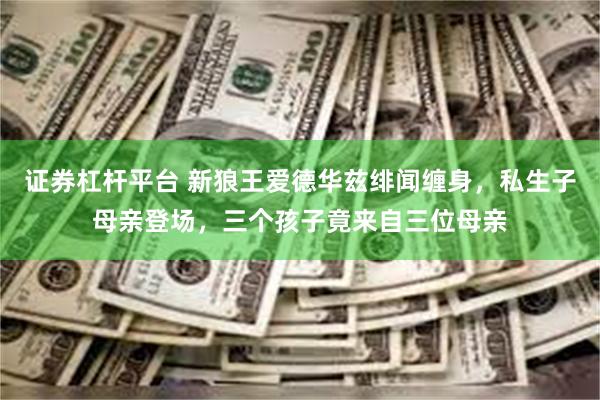 证券杠杆平台 新狼王爱德华兹绯闻缠身，私生子母亲登场，三个孩子竟来自三位母亲