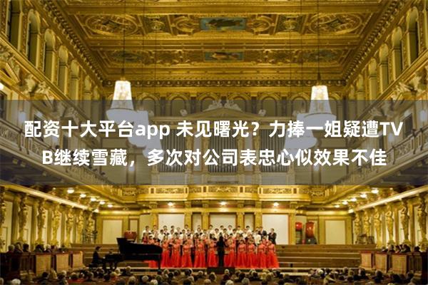 配资十大平台app 未见曙光？力捧一姐疑遭TVB继续雪藏，多次对公司表忠心似效果不佳