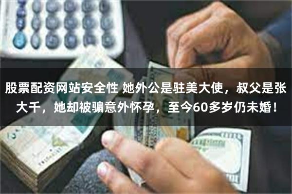 股票配资网站安全性 她外公是驻美大使，叔父是张大千，她却被骗意外怀孕，至今60多岁仍未婚！