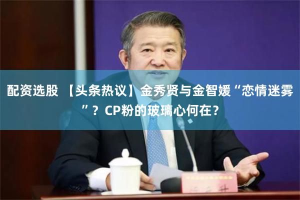 配资选股 【头条热议】金秀贤与金智媛“恋情迷雾”？CP粉的玻璃心何在？