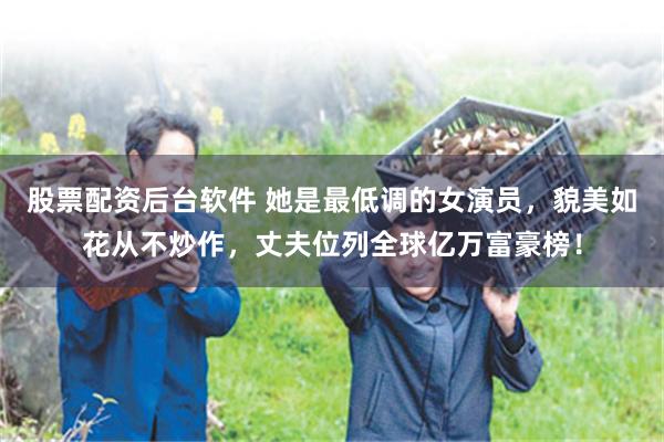 股票配资后台软件 她是最低调的女演员，貌美如花从不炒作，丈夫位列全球亿万富豪榜！