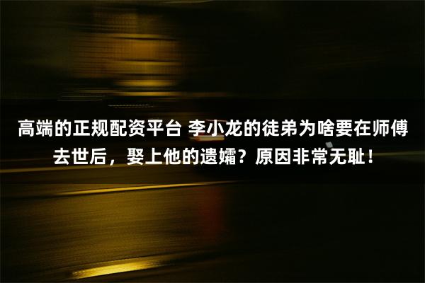 高端的正规配资平台 李小龙的徒弟为啥要在师傅去世后，娶上他的遗孀？原因非常无耻！