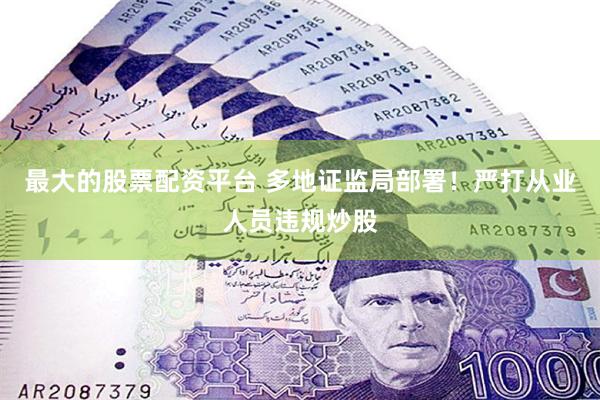 最大的股票配资平台 多地证监局部署！严打从业人员违规炒股