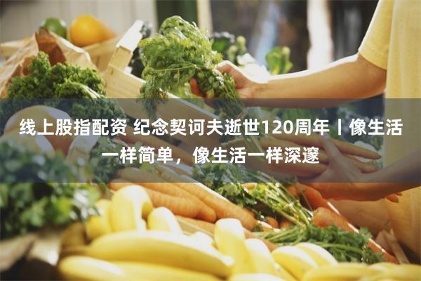 线上股指配资 纪念契诃夫逝世120周年丨像生活一样简单，像生活一样深邃