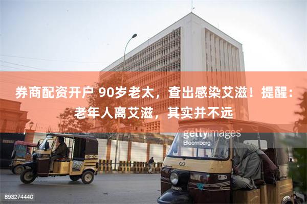 券商配资开户 90岁老太，查出感染艾滋！提醒：老年人离艾滋，其实并不远