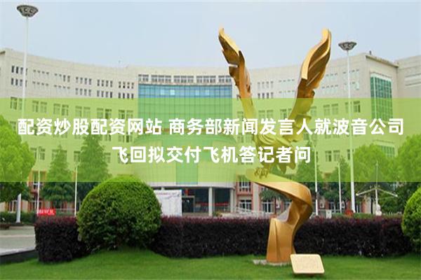 配资炒股配资网站 商务部新闻发言人就波音公司飞回拟交付飞机答记者问
