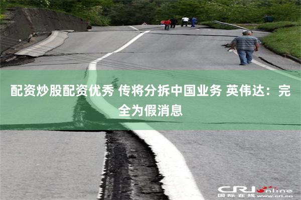 配资炒股配资优秀 传将分拆中国业务 英伟达：完全为假消息