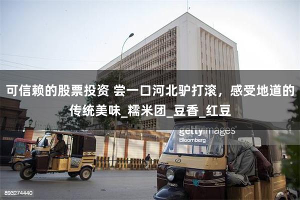 可信赖的股票投资 尝一口河北驴打滚，感受地道的传统美味_糯米团_豆香_红豆