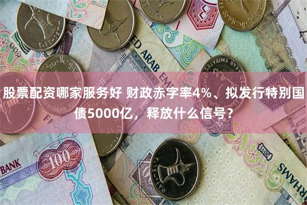 股票配资哪家服务好 财政赤字率4%、拟发行特别国债5000亿，释放什么信号？