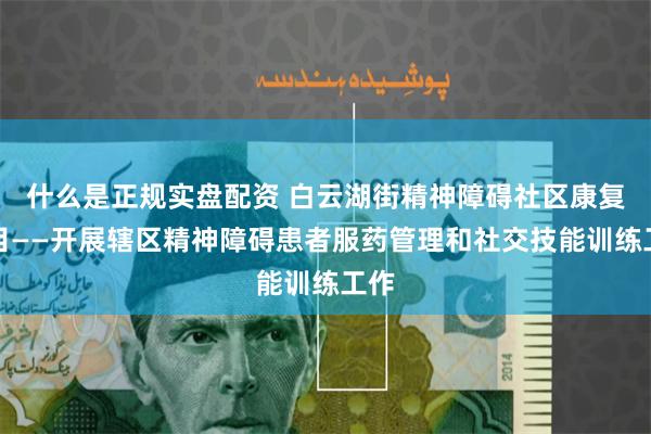 什么是正规实盘配资 白云湖街精神障碍社区康复项目——开展辖区精神障碍患者服药管理和社交技能训练工作