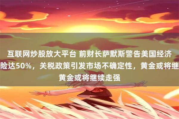 互联网炒股放大平台 前财长萨默斯警告美国经济衰退风险达50%，关税政策引发市场不确定性，黄金或将继续走强