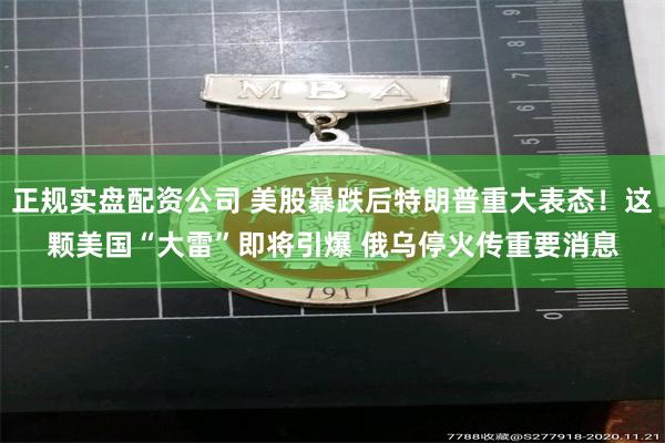 正规实盘配资公司 美股暴跌后特朗普重大表态！这颗美国“大雷”即将引爆 俄乌停火传重要消息