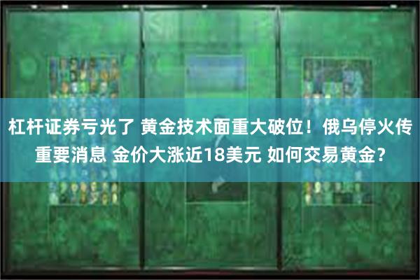 杠杆证券亏光了 黄金技术面重大破位！俄乌停火传重要消息 金价大涨近18美元 如何交易黄金？