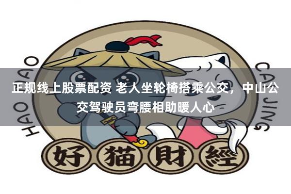 正规线上股票配资 老人坐轮椅搭乘公交，中山公交驾驶员弯腰相助暖人心