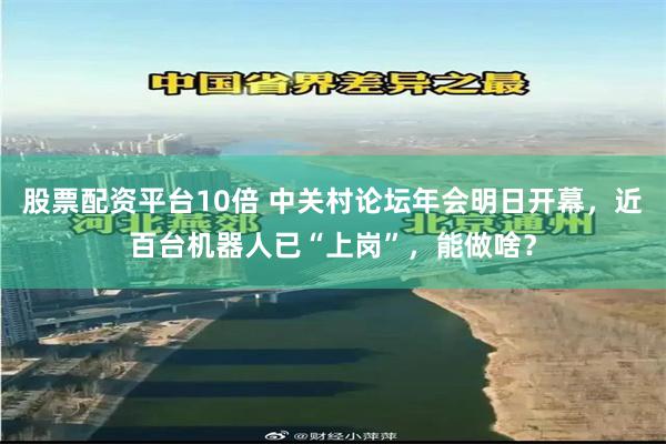 股票配资平台10倍 中关村论坛年会明日开幕，近百台机器人已“上岗”，能做啥？