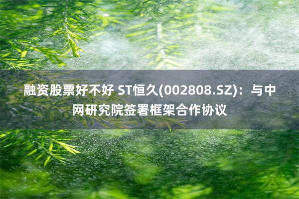 融资股票好不好 ST恒久(002808.SZ)：与中网研究院签署框架合作协议