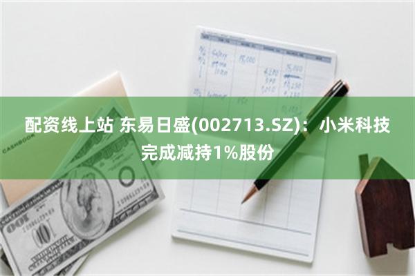 配资线上站 东易日盛(002713.SZ)：小米科技完成减持1%股份