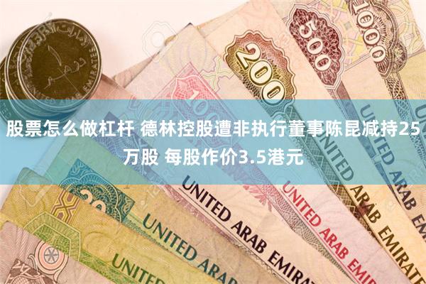 股票怎么做杠杆 德林控股遭非执行董事陈昆减持25万股 每股作价3.5港元