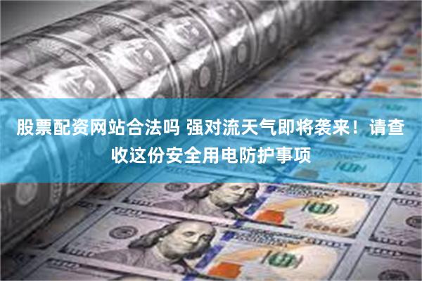 股票配资网站合法吗 强对流天气即将袭来！请查收这份安全用电防护事项