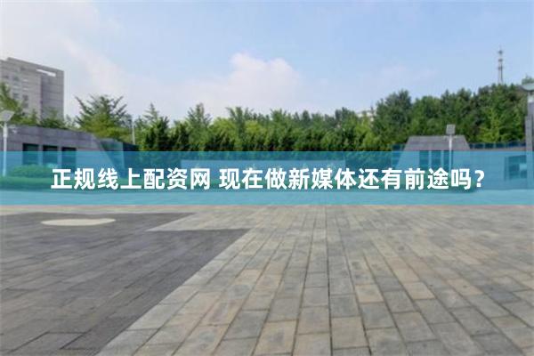 正规线上配资网 现在做新媒体还有前途吗？
