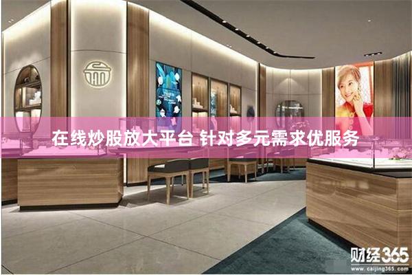在线炒股放大平台 针对多元需求优服务