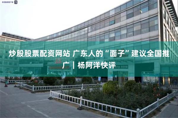 炒股股票配资网站 广东人的“面子”建议全国推广｜杨阿洋快评