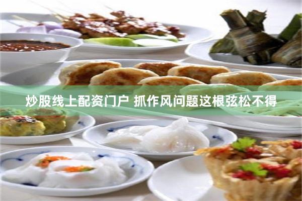 炒股线上配资门户 抓作风问题这根弦松不得