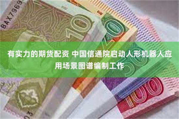 有实力的期货配资 中国信通院启动人形机器人应用场景图谱编制工作