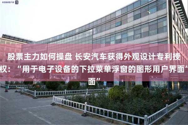 股票主力如何操盘 长安汽车获得外观设计专利授权：“用于电子设备的下拉菜单浮窗的图形用户界面”