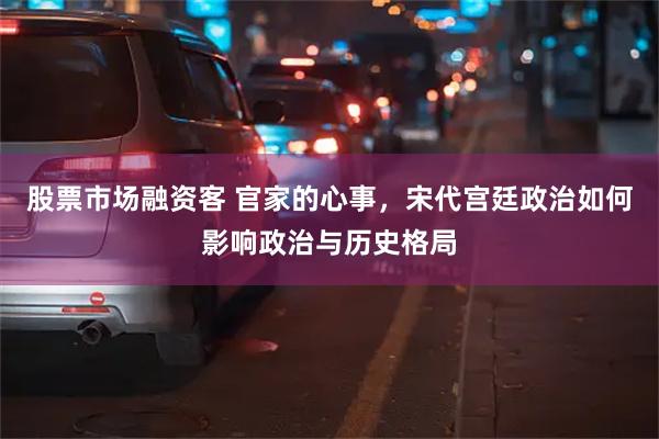 股票市场融资客 官家的心事，宋代宫廷政治如何影响政治与历史格局