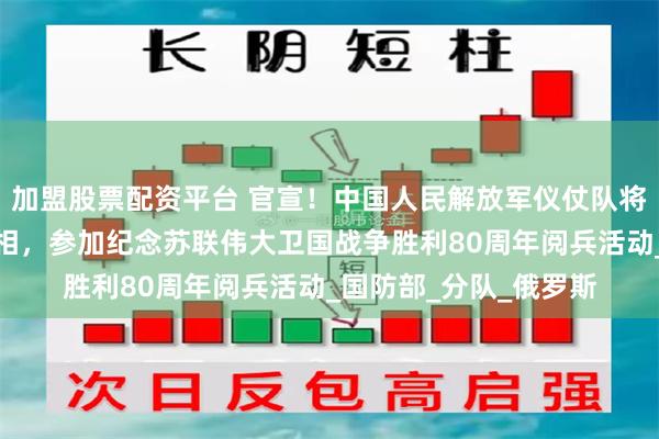 加盟股票配资平台 官宣！中国人民解放军仪仗队将在莫斯科、明斯克亮相，参加纪念苏联伟大卫国战争胜利80周年阅兵活动_国防部_分队_俄罗斯
