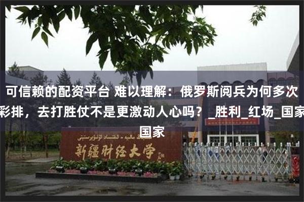 可信赖的配资平台 难以理解：俄罗斯阅兵为何多次彩排，去打胜仗不是更激动人心吗？_胜利_红场_国家