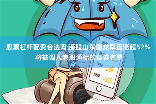 股票杠杆配资合法吗 港股山东墨龙早盘涨超52% 将被调入港股通标的证券名单