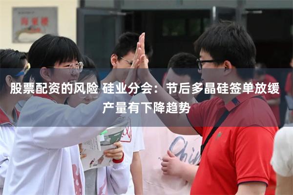 股票配资的风险 硅业分会：节后多晶硅签单放缓 产量有下降趋势