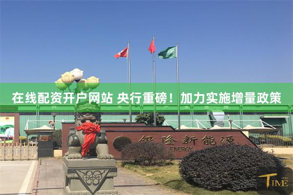 在线配资开户网站 央行重磅！加力实施增量政策