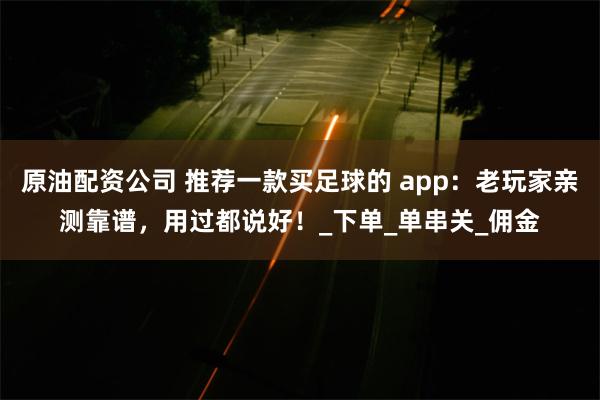 原油配资公司 推荐一款买足球的 app：老玩家亲测靠谱，用过都说好！_下单_单串关_佣金