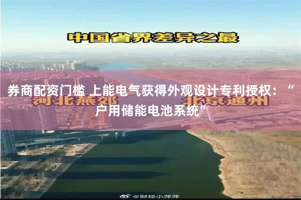 券商配资门槛 上能电气获得外观设计专利授权：“户用储能电池系统”
