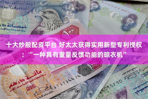 十大炒股配资平台 好太太获得实用新型专利授权：“一种具有重量反馈功能的晾衣机”