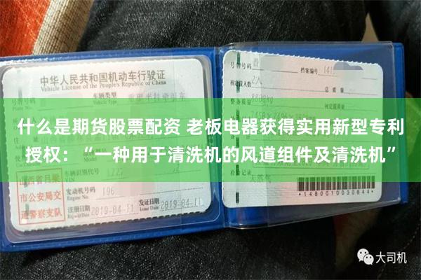 什么是期货股票配资 老板电器获得实用新型专利授权：“一种用于清洗机的风道组件及清洗机”