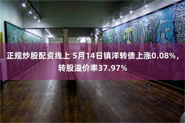 正规炒股配资线上 5月14日镇洋转债上涨0.08%，转股溢价率37.97%
