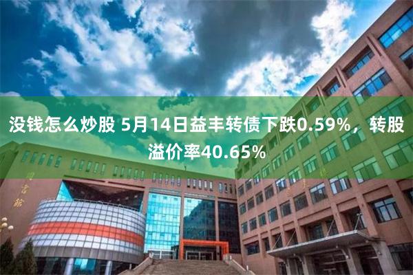 没钱怎么炒股 5月14日益丰转债下跌0.59%，转股溢价率40.65%