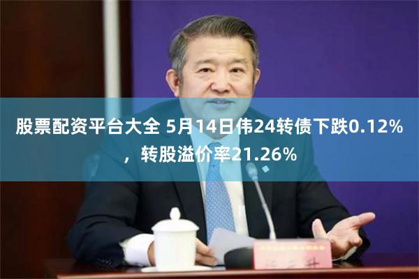 股票配资平台大全 5月14日伟24转债下跌0.12%，转股溢价率21.26%