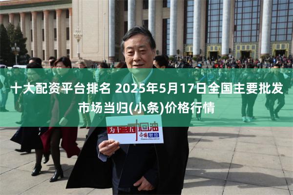 十大配资平台排名 2025年5月17日全国主要批发市场当归(小条)价格行情