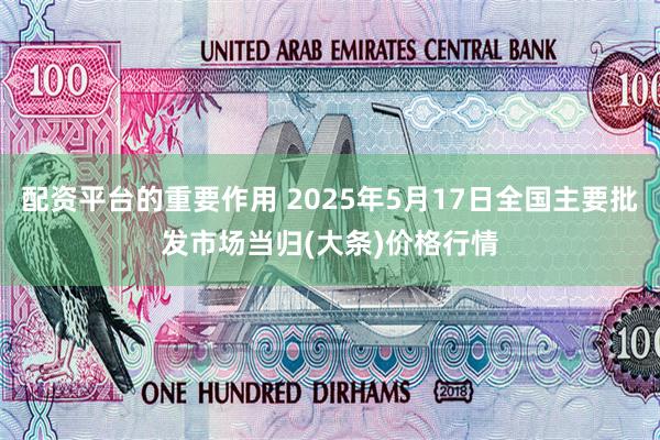 配资平台的重要作用 2025年5月17日全国主要批发市场当归(大条)价格行情