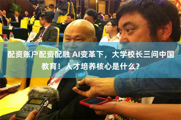 配资账户配资配融 AI变革下，大学校长三问中国教育！人才培养核心是什么？