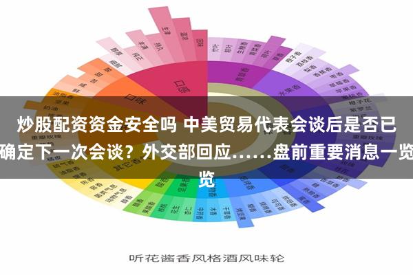 炒股配资资金安全吗 中美贸易代表会谈后是否已确定下一次会谈？外交部回应……盘前重要消息一览