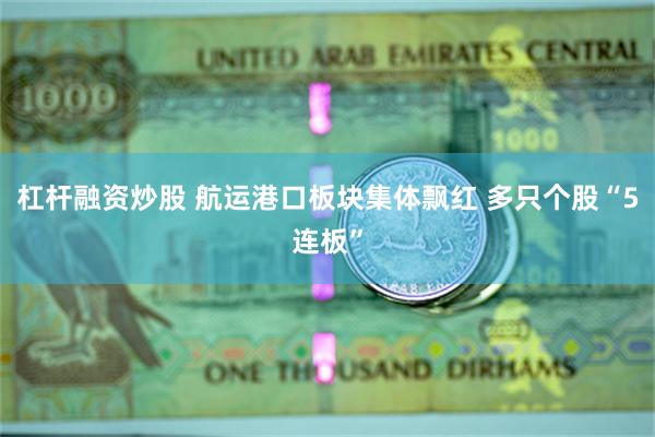 杠杆融资炒股 航运港口板块集体飘红 多只个股“5连板”