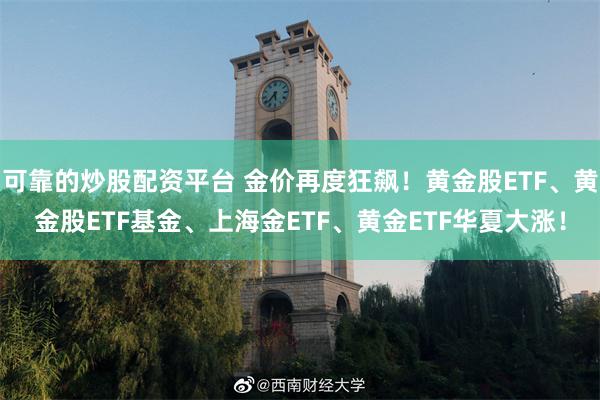 可靠的炒股配资平台 金价再度狂飙！黄金股ETF、黄金股ETF基金、上海金ETF、黄金ETF华夏大涨！