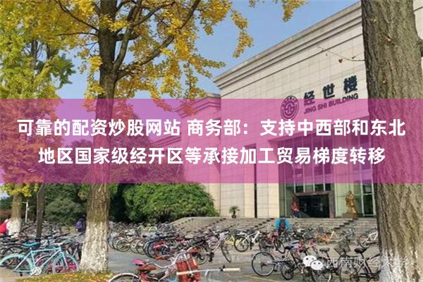 可靠的配资炒股网站 商务部：支持中西部和东北地区国家级经开区等承接加工贸易梯度转移